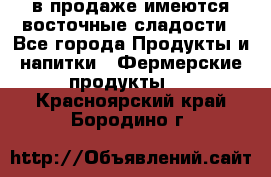 в продаже имеются восточные сладости - Все города Продукты и напитки » Фермерские продукты   . Красноярский край,Бородино г.